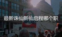 最新诛仙新仙启程哪个职业厉害